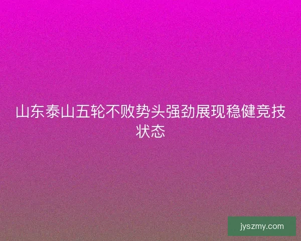 山东泰山五轮不败势头强劲展现稳健竞技状态
