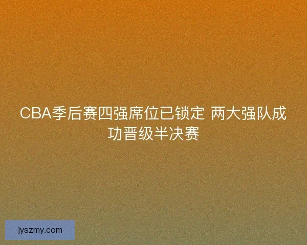 CBA季后赛四强席位已锁定 两大强队成功晋级半决赛