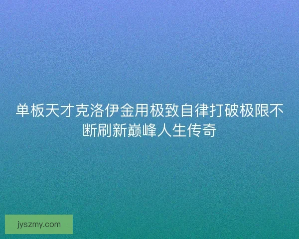 单板天才克洛伊金用极致自律打破极限不断刷新巅峰人生传奇