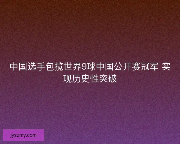 中国选手包揽世界9球中国公开赛冠军 实现历史性突破